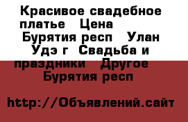 Красивое свадебное платье › Цена ­ 7 000 - Бурятия респ., Улан-Удэ г. Свадьба и праздники » Другое   . Бурятия респ.